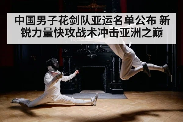 中国男子花剑队亚运名单公布 新锐力量快攻战术冲击亚洲之巅