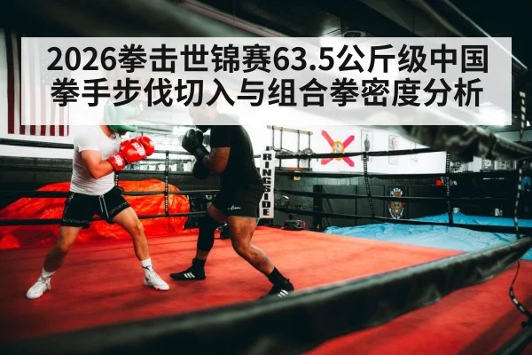 2026拳击世锦赛63.5公斤级中国拳手步伐切入与组合拳密度分析