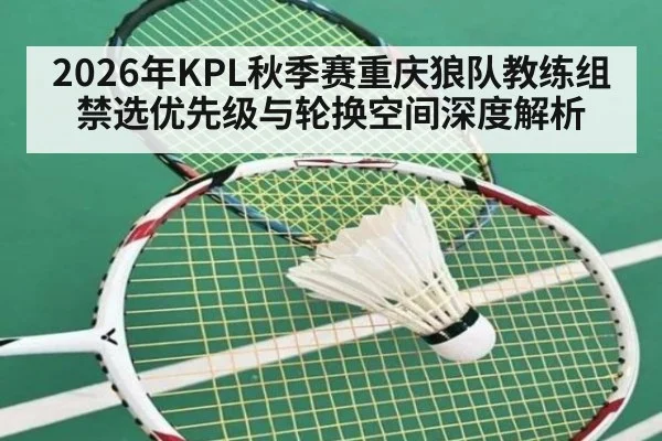 2026年KPL秋季赛重庆狼队教练组禁选优先级与轮换空间深度解析