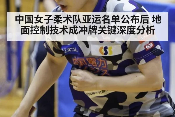 中国女子柔术队亚运名单公布后 地面控制技术成冲牌关键深度分析