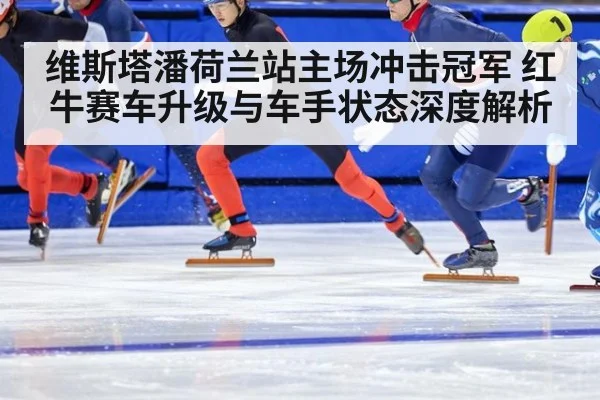 维斯塔潘荷兰站主场冲击冠军 红牛赛车升级与车手状态深度解析