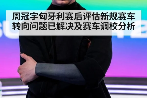 周冠宇匈牙利赛后评估新规赛车 转向问题已解决及赛车调校分析