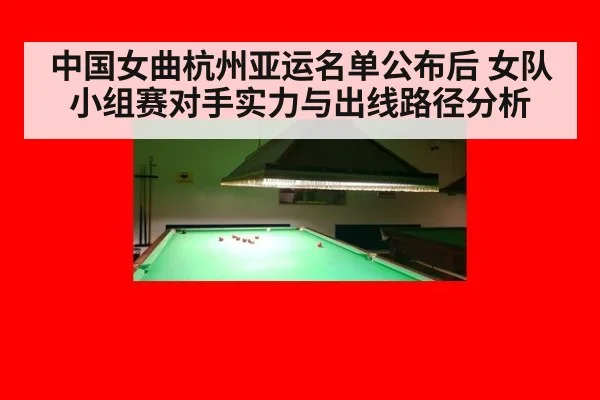中国女曲杭州亚运名单公布后 女队小组赛对手实力与出线路径分析