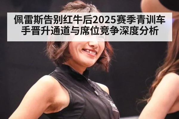 佩雷斯告别红牛后2025赛季青训车手晋升通道与席位竞争深度分析